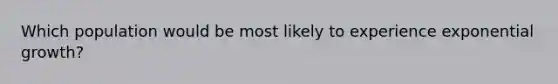 Which population would be most likely to experience exponential growth?