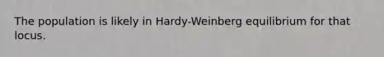 The population is likely in Hardy-Weinberg equilibrium for that locus.