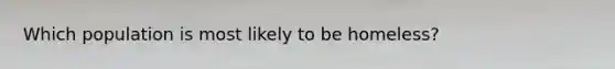 Which population is most likely to be homeless?