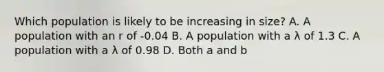 Which population is likely to be increasing in size? A. A population with an r of -0.04 B. A population with a λ of 1.3 C. A population with a λ of 0.98 D. Both a and b