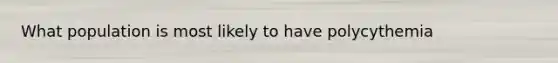 What population is most likely to have polycythemia