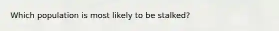 Which population is most likely to be stalked?