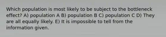 Which population is most likely to be subject to the bottleneck effect? A) population A B) population B C) population C D) They are all equally likely. E) It is impossible to tell from the information given.