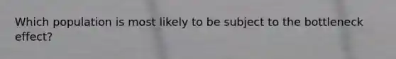 Which population is most likely to be subject to the bottleneck effect?