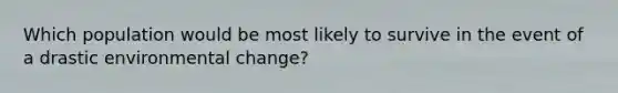 Which population would be most likely to survive in the event of a drastic environmental change?