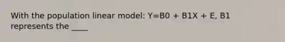 With the population linear model: Y=B0 + B1X + E, B1 represents the ____