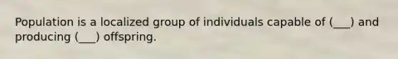 Population is a localized group of individuals capable of (___) and producing (___) offspring.