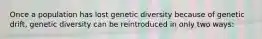 Once a population has lost genetic diversity because of genetic drift, genetic diversity can be reintroduced in only two ways: