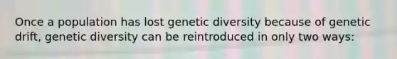 Once a population has lost genetic diversity because of genetic drift, genetic diversity can be reintroduced in only two ways: