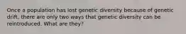 Once a population has lost genetic diversity because of genetic drift, there are only two ways that genetic diversity can be reintroduced. What are they?