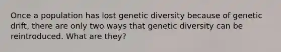 Once a population has lost genetic diversity because of genetic drift, there are only two ways that genetic diversity can be reintroduced. What are they?