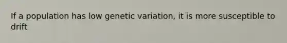 If a population has low genetic variation, it is more susceptible to drift