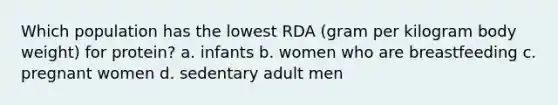 Which population has the lowest RDA (gram per kilogram body weight) for protein? a. infants b. women who are breastfeeding c. pregnant women d. sedentary adult men