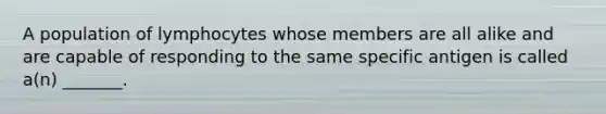 A population of lymphocytes whose members are all alike and are capable of responding to the same specific antigen is called a(n) _______.