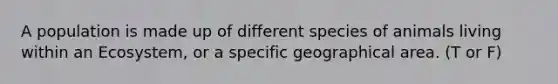 A population is made up of different species of animals living within an Ecosystem, or a specific geographical area. (T or F)