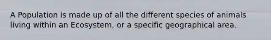 A Population is made up of all the different species of animals living within an Ecosystem, or a specific geographical area.