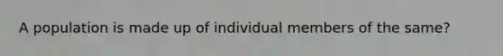 A population is made up of individual members of the same?