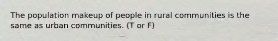 The population makeup of people in rural communities is the same as urban communities. (T or F)