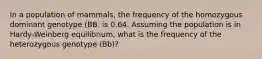 In a population of mammals, the frequency of the homozygous dominant genotype (BB. is 0.64. Assuming the population is in Hardy-Weinberg equilibrium, what is the frequency of the heterozygous genotype (Bb)?