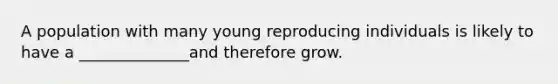 A population with many young reproducing individuals is likely to have a ______________and therefore grow.