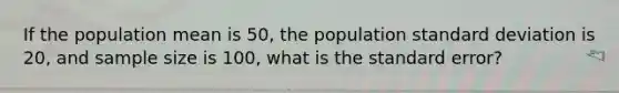 If the population mean is 50, the population <a href='https://www.questionai.com/knowledge/kqGUr1Cldy-standard-deviation' class='anchor-knowledge'>standard deviation</a> is 20, and sample size is 100, what is the standard error?