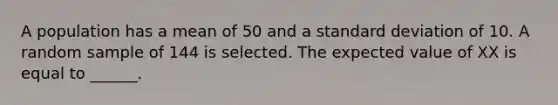 A population has a mean of 50 and a standard deviation of 10. A random sample of 144 is selected. The expected value of XX is equal to ______.