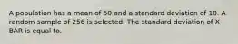 A population has a mean of 50 and a standard deviation of 10. A random sample of 256 is selected. The standard deviation of X BAR is equal to.