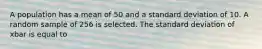 A population has a mean of 50 and a standard deviation of 10. A random sample of 256 is selected. The standard deviation of xbar is equal to