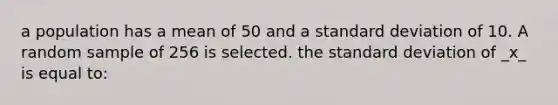 a population has a mean of 50 and a <a href='https://www.questionai.com/knowledge/kqGUr1Cldy-standard-deviation' class='anchor-knowledge'>standard deviation</a> of 10. A random sample of 256 is selected. the standard deviation of _x_ is equal to: