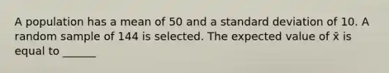 A population has a mean of 50 and a standard deviation of 10. A random sample of 144 is selected. The expected value of x̄ is equal to ______