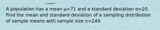 A population has a mean μ=71 and a <a href='https://www.questionai.com/knowledge/kqGUr1Cldy-standard-deviation' class='anchor-knowledge'>standard deviation</a> σ=20. Find the mean and standard deviation of a sampling distribution of sample means with sample size n=249.