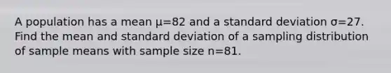 A population has a mean μ=82 and a standard deviation σ=27. Find the mean and standard deviation of a sampling distribution of sample means with sample size n=81.