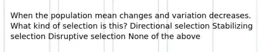 When the population mean changes and variation decreases. What kind of selection is this? Directional selection Stabilizing selection Disruptive selection None of the above