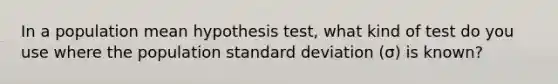 In a population mean hypothesis test, what kind of test do you use where the population standard deviation (σ) is known?