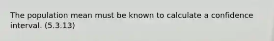 The population mean must be known to calculate a confidence interval. (5.3.13)