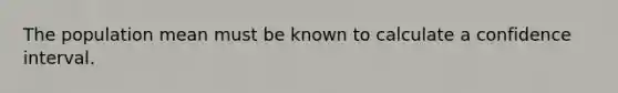 The population mean must be known to calculate a confidence interval.