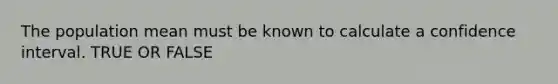 The population mean must be known to calculate a confidence interval. TRUE OR FALSE