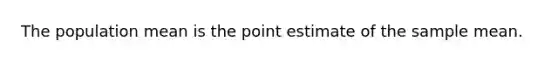 The population mean is the point estimate of the sample mean.