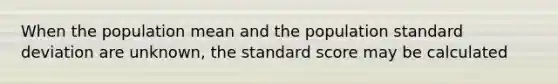 When the population mean and the population standard deviation are unknown, the standard score may be calculated