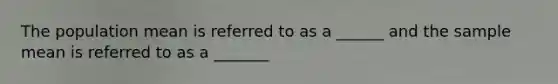 The population mean is referred to as a ______ and the sample mean is referred to as a _______