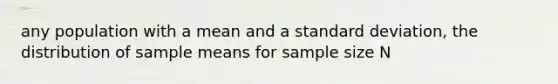 any population with a mean and a standard deviation, the distribution of sample means for sample size N