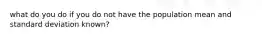 what do you do if you do not have the population mean and standard deviation known?