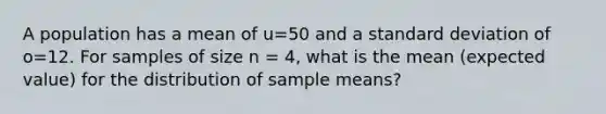 A population has a mean of u=50 and a standard deviation of o=12. For samples of size n = 4, what is the mean (expected value) for the distribution of sample means?