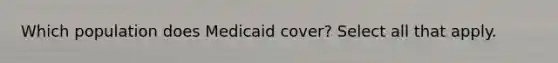 Which population does Medicaid cover? Select all that apply.