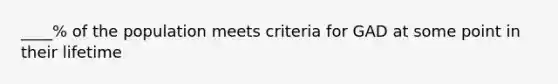 ____% of the population meets criteria for GAD at some point in their lifetime