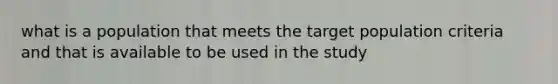what is a population that meets the target population criteria and that is available to be used in the study
