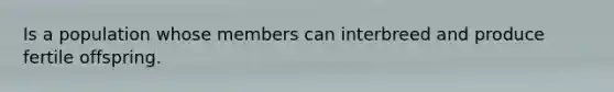 Is a population whose members can interbreed and produce fertile offspring.