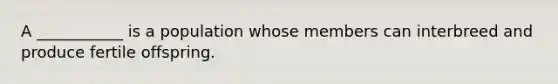 A ___________ is a population whose members can interbreed and produce fertile offspring.