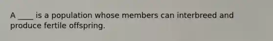 A ____ is a population whose members can interbreed and produce fertile offspring.