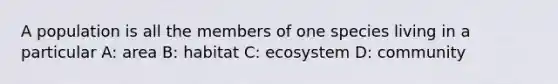 A population is all the members of one species living in a particular A: area B: habitat C: ecosystem D: community